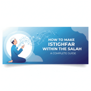How To Make Istighfar Within The Salah – A Complete Guide